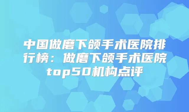 中国做磨下颌手术医院排行榜：做磨下颌手术医院top50机构点评