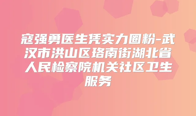 寇强勇医生凭实力圈粉-武汉市洪山区珞南街湖北省人民检察院社区卫生服务