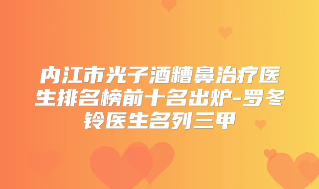 内江市光子酒糟鼻医生排名榜前十名出炉-罗冬铃医生名列三甲