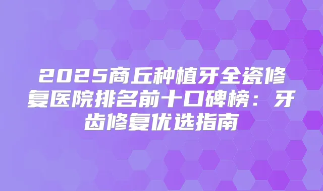 2025商丘种植牙全瓷修复医院排名前十口碑榜：牙齿修复优选指南