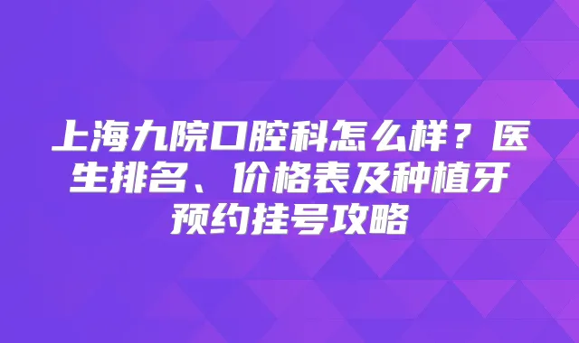 上海九院口腔科怎么样?医生排名、价格表及种植牙预约挂号攻略