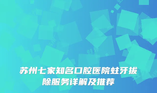 苏州七家知名口腔医院蛀牙拔除服务详解及推荐