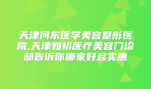 天津河东医学美容整形医院,天津如初医疗美容门诊部告诉你哪家好且实惠
