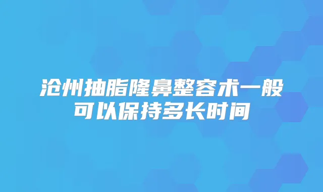 沧州抽脂隆鼻整容术一般可以保持多长时间