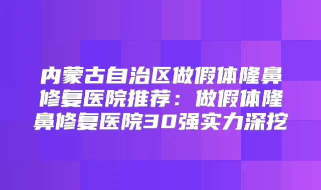 内蒙古自治区做假体隆鼻修复医院推荐:做假体隆鼻修复医院30强实力深挖