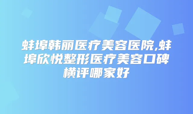 蚌埠韩丽医疗美容医院,蚌埠欣悦整形医疗美容口碑横评哪家好