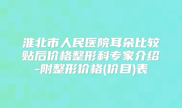 淮北市人民医院耳朵比较贴后价格整形科专家介绍-附整形价格(价目)表