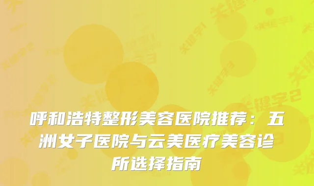 呼和浩特整形美容医院推荐：五洲女子医院与云美医疗美容诊所选择指南