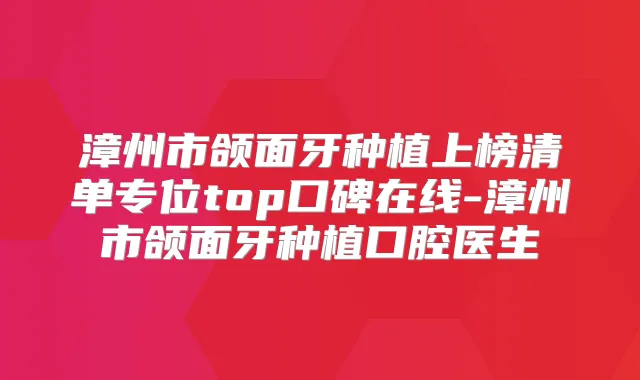 漳州市颌面牙种植上榜清单专位top口碑在线-漳州市颌面牙种植口腔医生