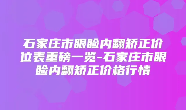 石家庄市眼睑内翻矫正价位表重磅一览-石家庄市眼睑内翻矫正价格行情