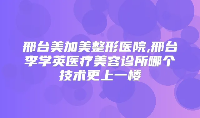 邢台美加美整形医院,邢台李学英医疗美容诊所哪个技术更上一楼