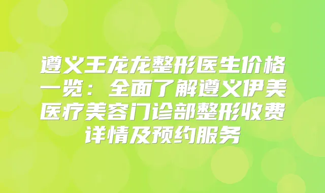 遵义王龙龙整形医生价格一览:全面了解遵义伊美医疗美容门诊部整形收费详情及预约服务