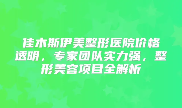 佳木斯伊美整形医院价格透明,专家团队实力强,整形美容项目全解析
