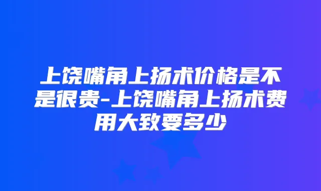 上饶嘴角上扬术价格是不是很贵-上饶嘴角上扬术费用大致要多少