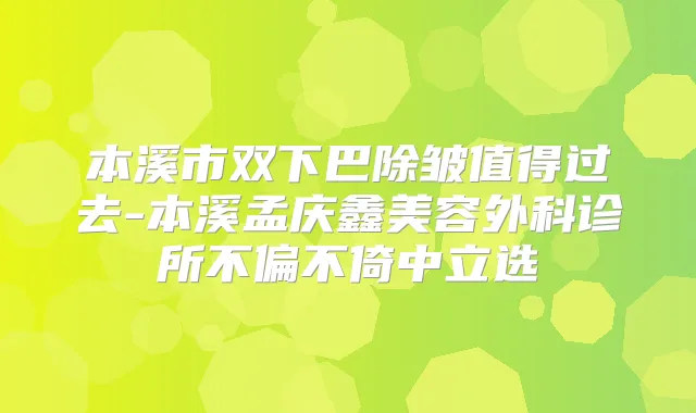 本溪市双下巴除皱值得过去-本溪孟庆鑫美容外科诊所不偏不倚中立选