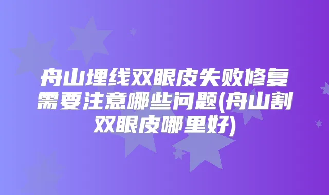 舟山埋线双眼皮失败修复需要注意哪些问题(舟山割双眼皮哪里好)