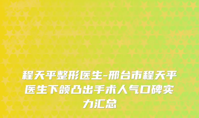 程天平整形医生-邢台市程天平医生下颌凸出手术人气口碑实力汇总