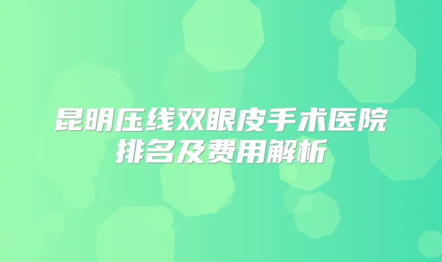 昆明压线双眼皮手术医院排名及费用解析