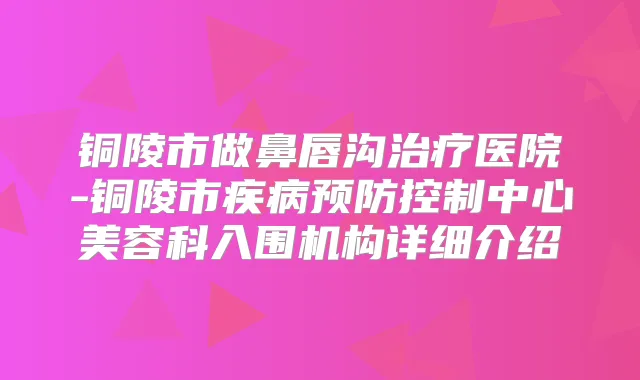 铜陵市做鼻唇沟医院-铜陵市疾病预防控制中心美容科入围机构详细介绍