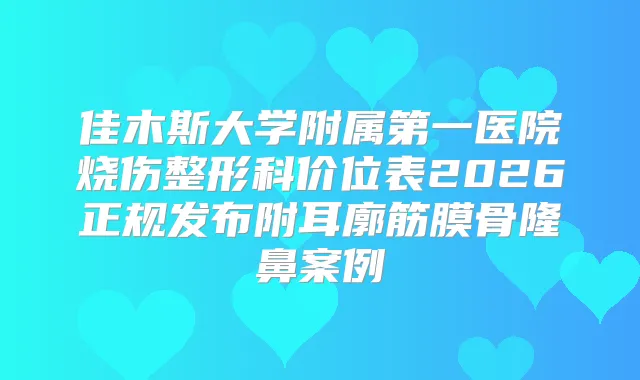 佳木斯大学附属第一医院烧伤整形科价位表2026正规发布附耳廓筋膜骨隆鼻案例