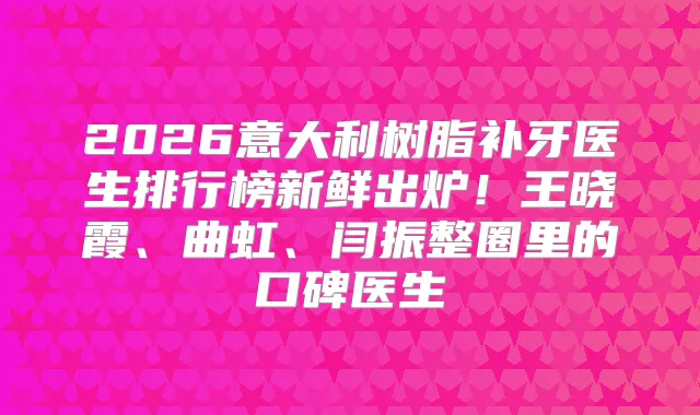 2026意大利树脂补牙医生排行榜新鲜出炉！王晓霞、曲虹、闫振整圈里的口碑医生