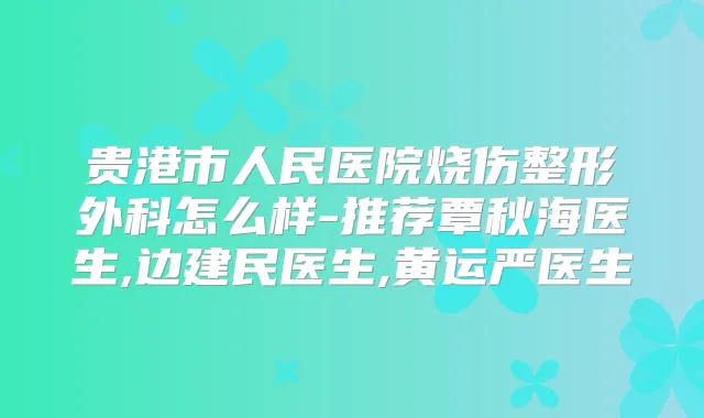 贵港市人民医院烧伤整形外科怎么样-推荐覃秋海医生,边建民医生,黄运严医生