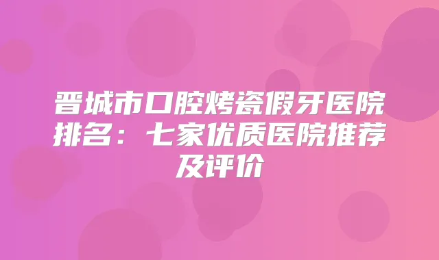 晋城市口腔烤瓷假牙医院排名：七家优质医院推荐及评价