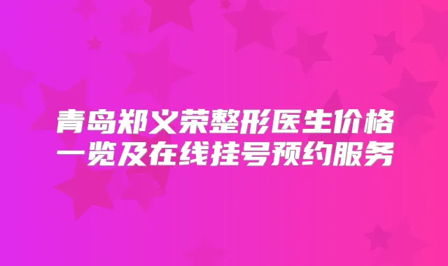 青岛郑义荣整形医生价格一览及在线挂号预约服务