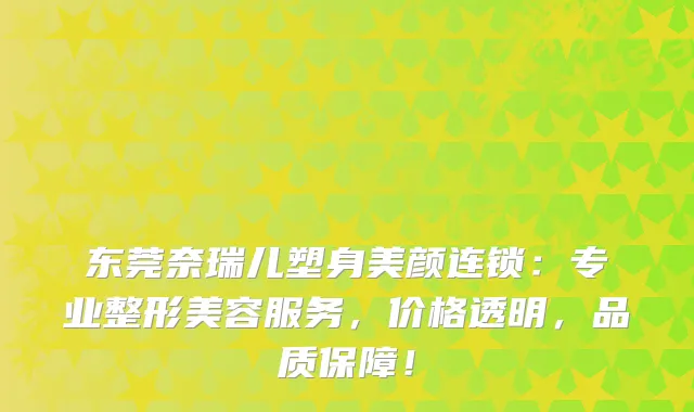 东莞奈瑞儿塑身美颜连锁：专业整形美容服务，价格透明，品质保障！