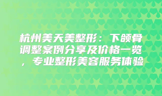 杭州美天美整形：下颌骨调整案例分享及价格一览，专业整形美容服务体验