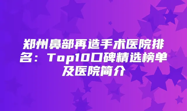 郑州鼻部再造手术医院排名：Top10口碑精选榜单及医院简介