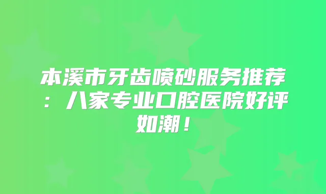 本溪市牙齿喷砂服务推荐：八家专业口腔医院好评如潮！