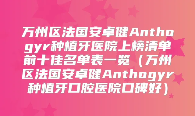 万州区法国安卓健Anthogyr种植牙医院上榜清单前十佳名单表一览（万州区法国安卓健Anthogyr种植牙口腔医院口碑好）