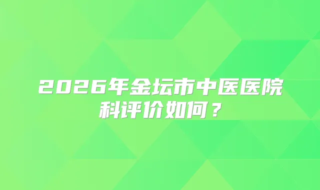 2026年金坛市中医医院科评价如何?