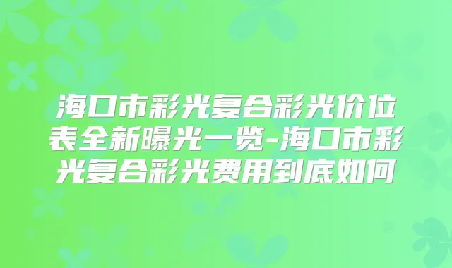 海口市彩光复合彩光价位表全新曝光一览-海口市彩光复合彩光费用到底如何