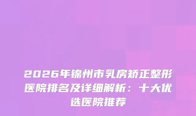 2026年锦州市乳房矫正整形医院排名及详细解析：十大优选医院推荐
