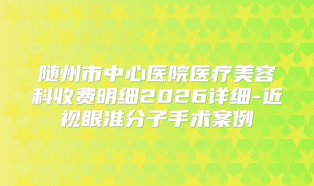 随州市中心医院医疗美容科收费明细2026详细-近视眼准分子手术案例