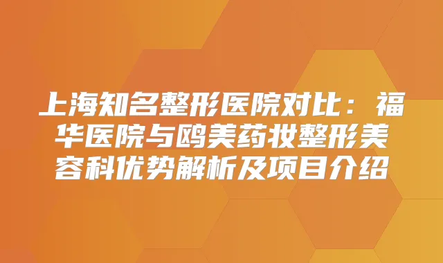 上海知名整形医院对比：福华医院与鸥美药妆整形美容科优势解析及项目介绍