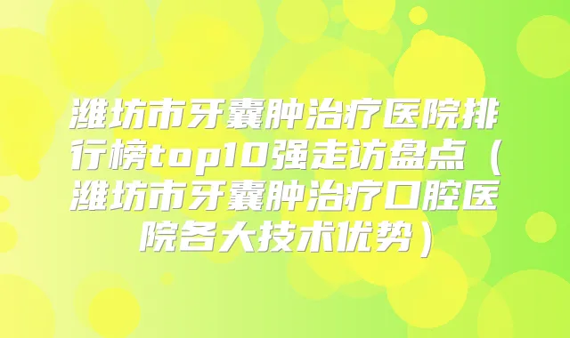 潍坊市牙囊肿医院排行榜top10强走访盘点(潍坊市牙囊肿口腔医院各大技术优势)