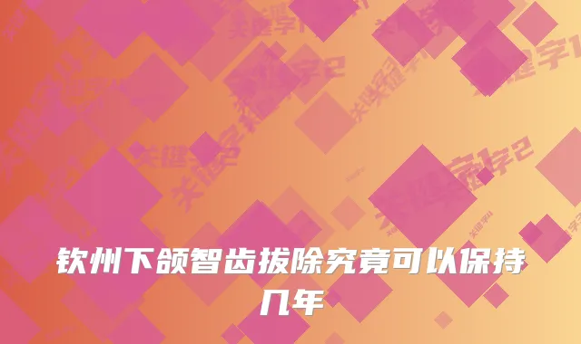 钦州下颌智齿拔除究竟可以保持几年