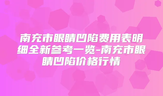 南充市眼睛凹陷费用表明细全新参考一览-南充市眼睛凹陷价格行情