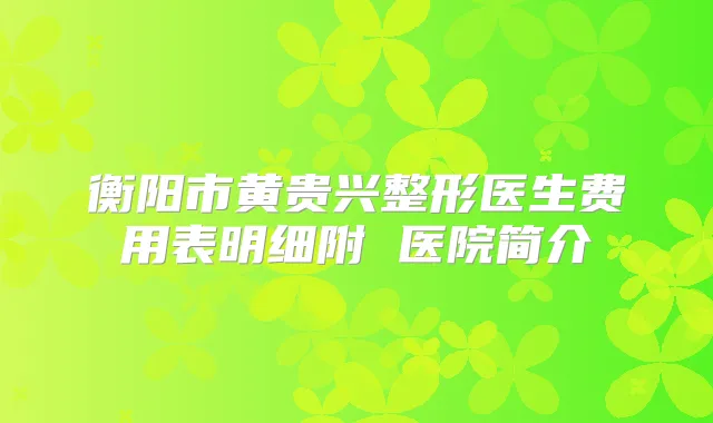 衡阳市黄贵兴整形医生费用表明细附 医院简介