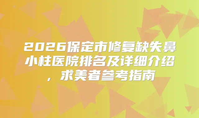 2026保定市修复缺失鼻小柱医院排名及详细介绍，求美者参考指南