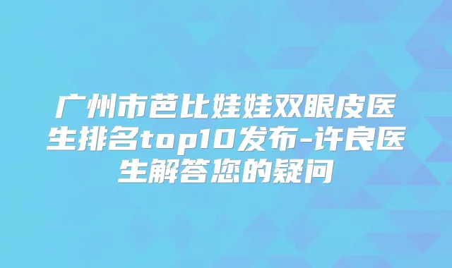 广州市芭比娃娃双眼皮医生排名top10发布-许良医生解答您的疑问