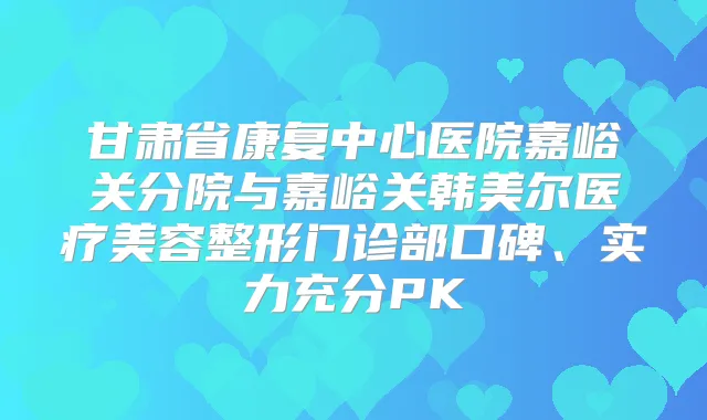 甘肃省康复中心医院嘉峪关分院与嘉峪关韩美尔医疗美容整形门诊部口碑、实力充分PK