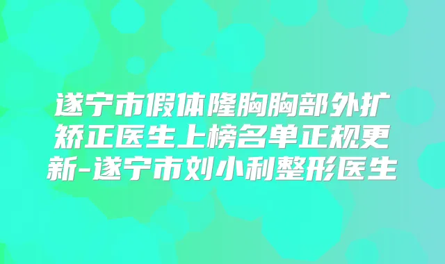 遂宁市假体隆胸胸部外扩矫正医生上榜名单正规更新-遂宁市刘小利整形医生