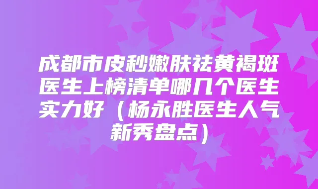 成都市皮秒嫩肤祛黄褐斑医生上榜清单哪几个医生实力好（杨永胜医生人气新秀盘点）