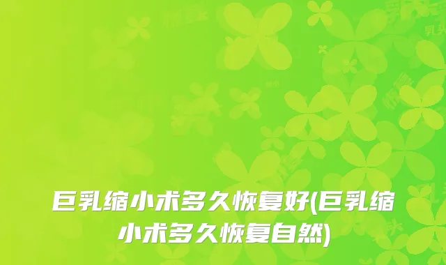 巨乳缩小术多久恢复好(巨乳缩小术多久恢复自然)