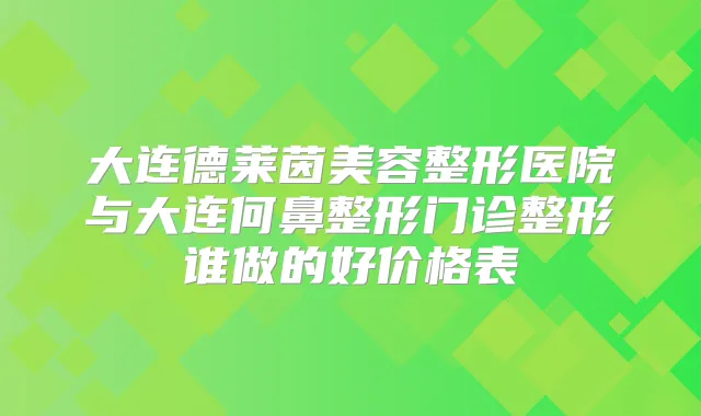 大连德莱茵美容整形医院与大连何鼻整形门诊整形谁做的好价格表