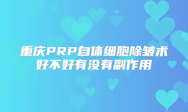 重庆PRP自体细胞除皱术好不好有没有副作用
